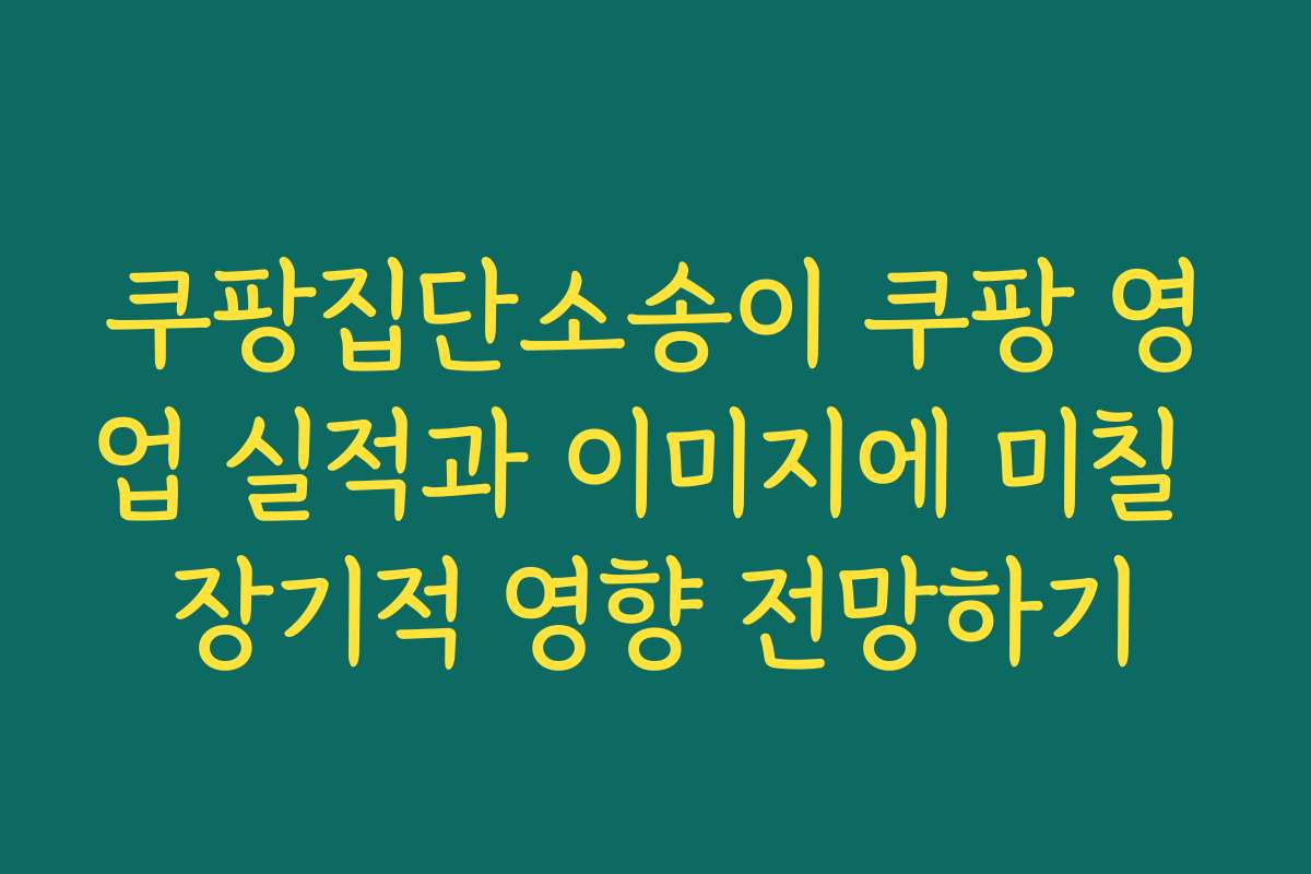 쿠팡집단소송이 쿠팡 영업 실적과 이미지에 미칠 장기적 영향 전망하기