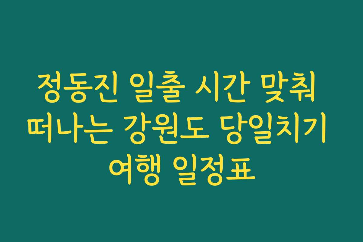 정동진 일출 시간 맞춰 떠나는 강원도 당일치기 여행 일정표