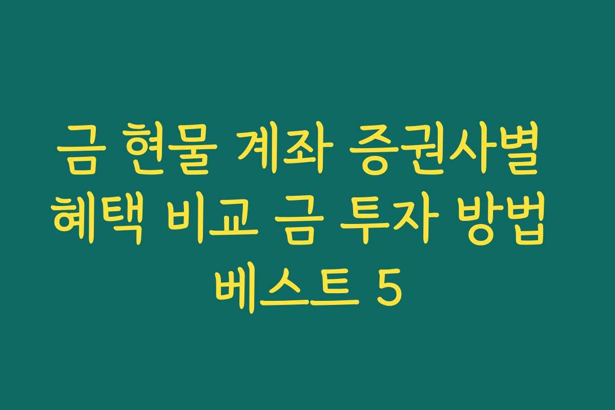 금 현물 계좌 증권사별 혜택 비교 금 투자 방법 베스트 5