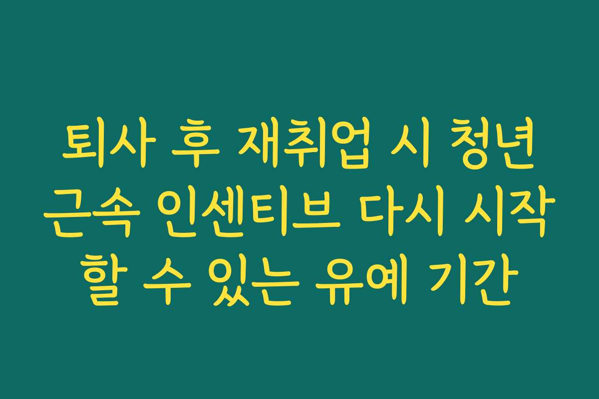 퇴사 후 재취업 시 청년근속 인센티브 다시 시작할 수 있는 유예 기간