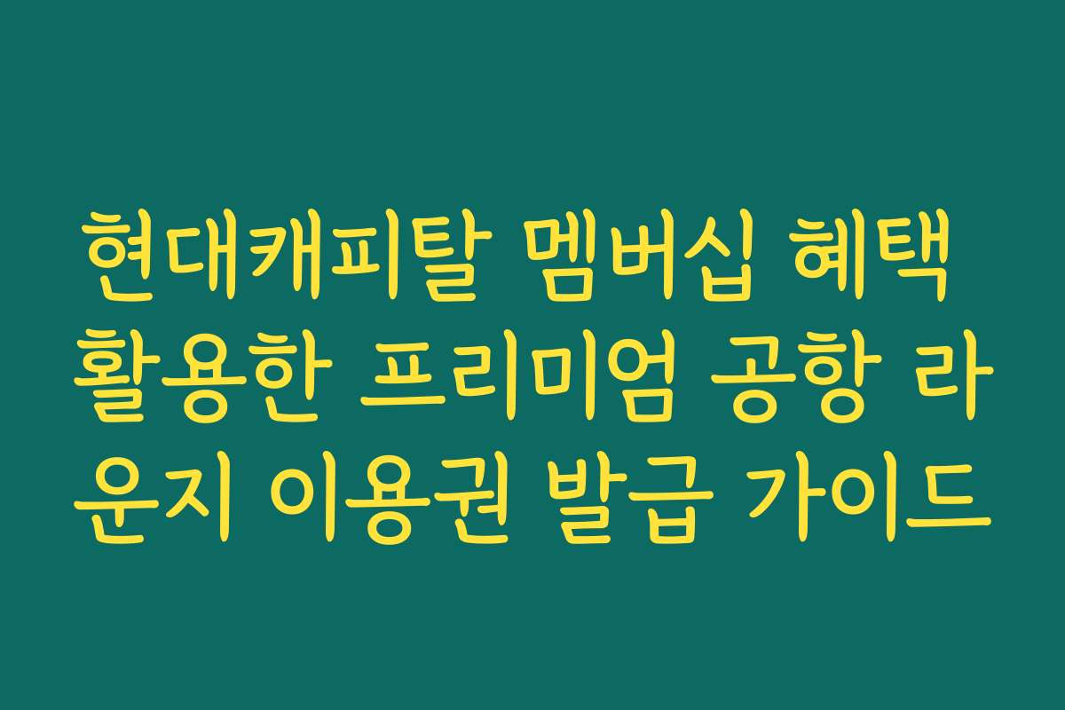 현대캐피탈 멤버십 혜택 활용한 프리미엄 공항 라운지 이용권 발급 가이드