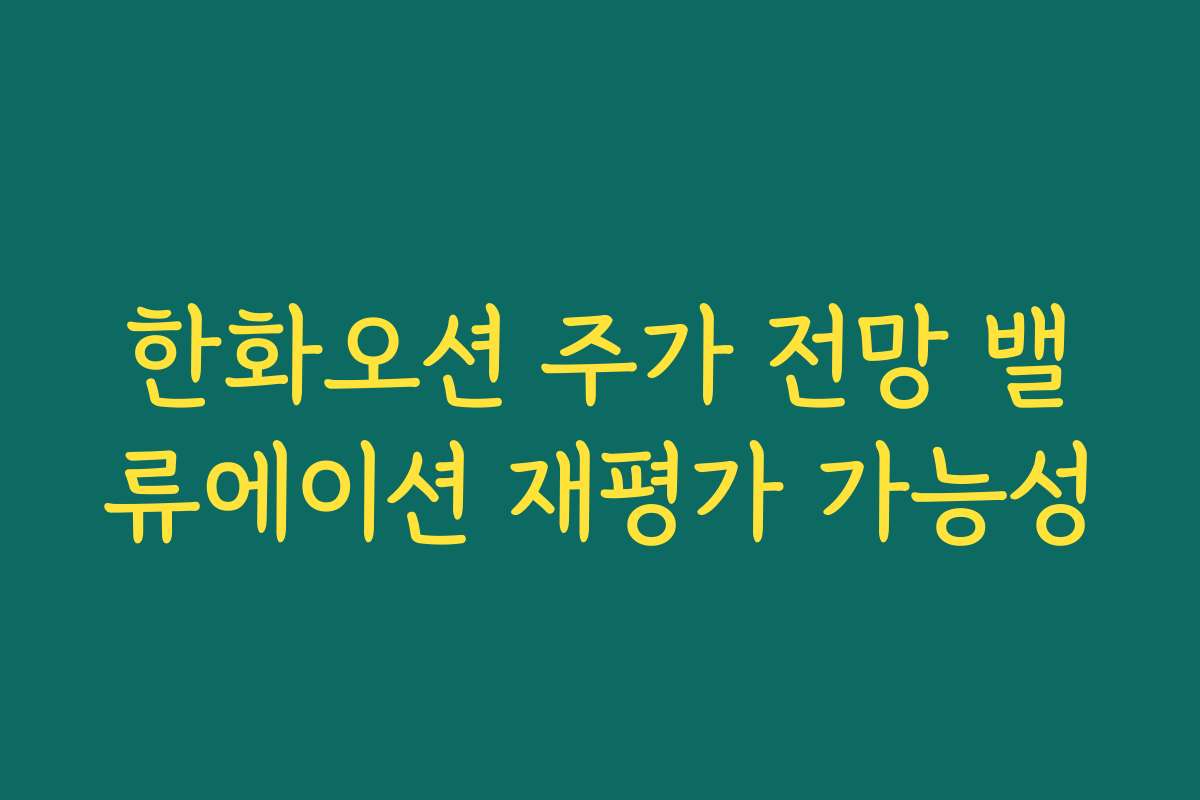 한화오션 주가 전망 밸류에이션 재평가 가능성