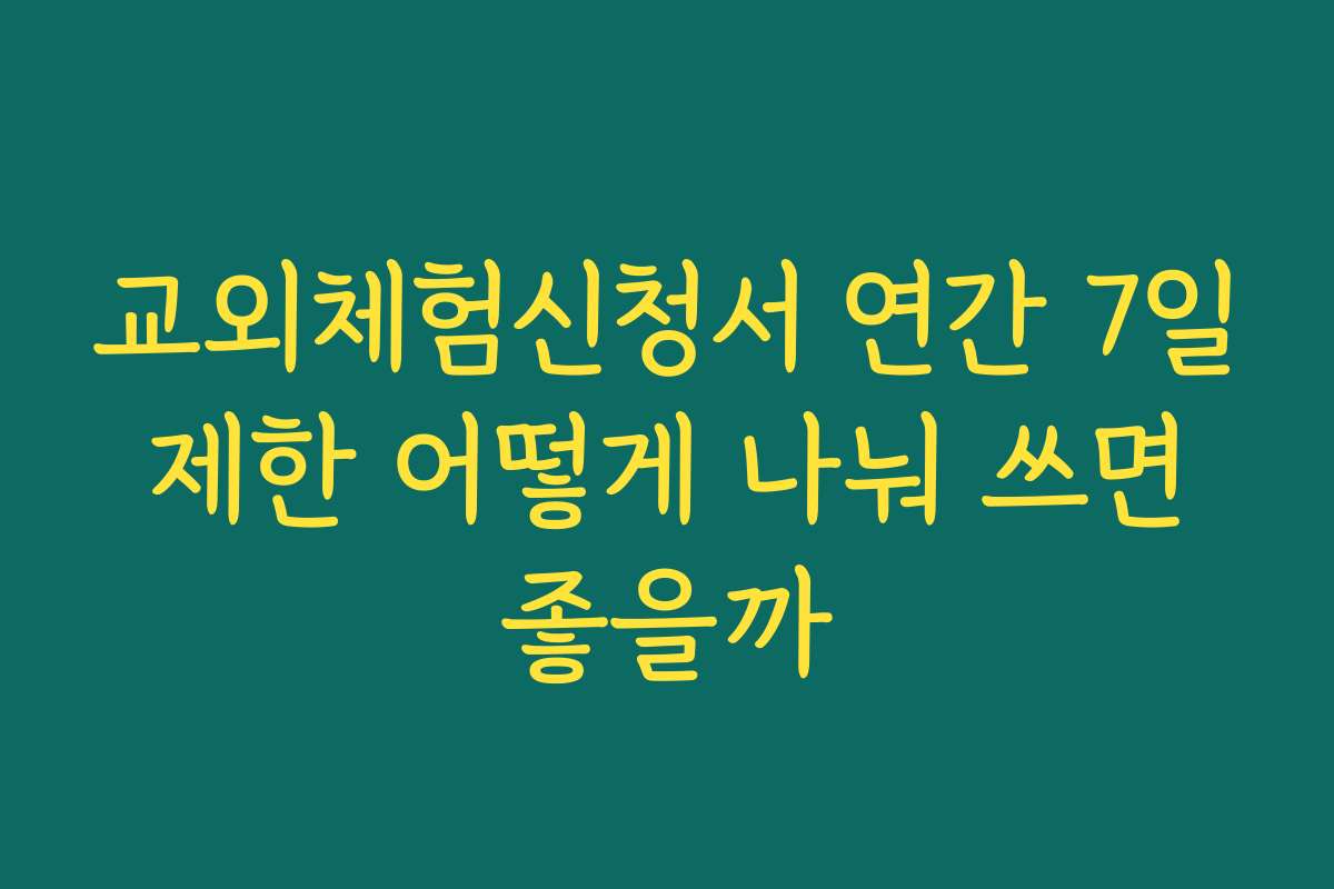 교외체험신청서 연간 7일 제한 어떻게 나눠 쓰면 좋을까