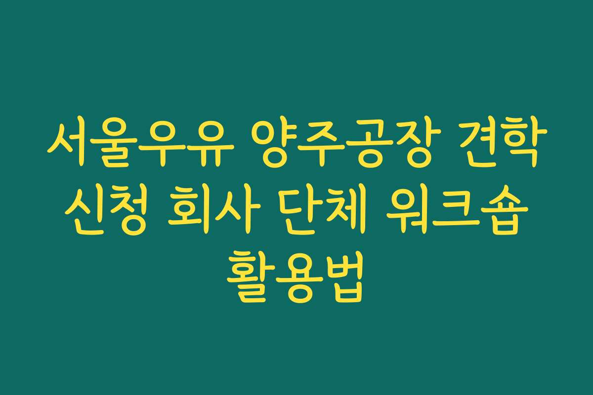 서울우유 양주공장 견학 신청 회사 단체 워크숍 활용법