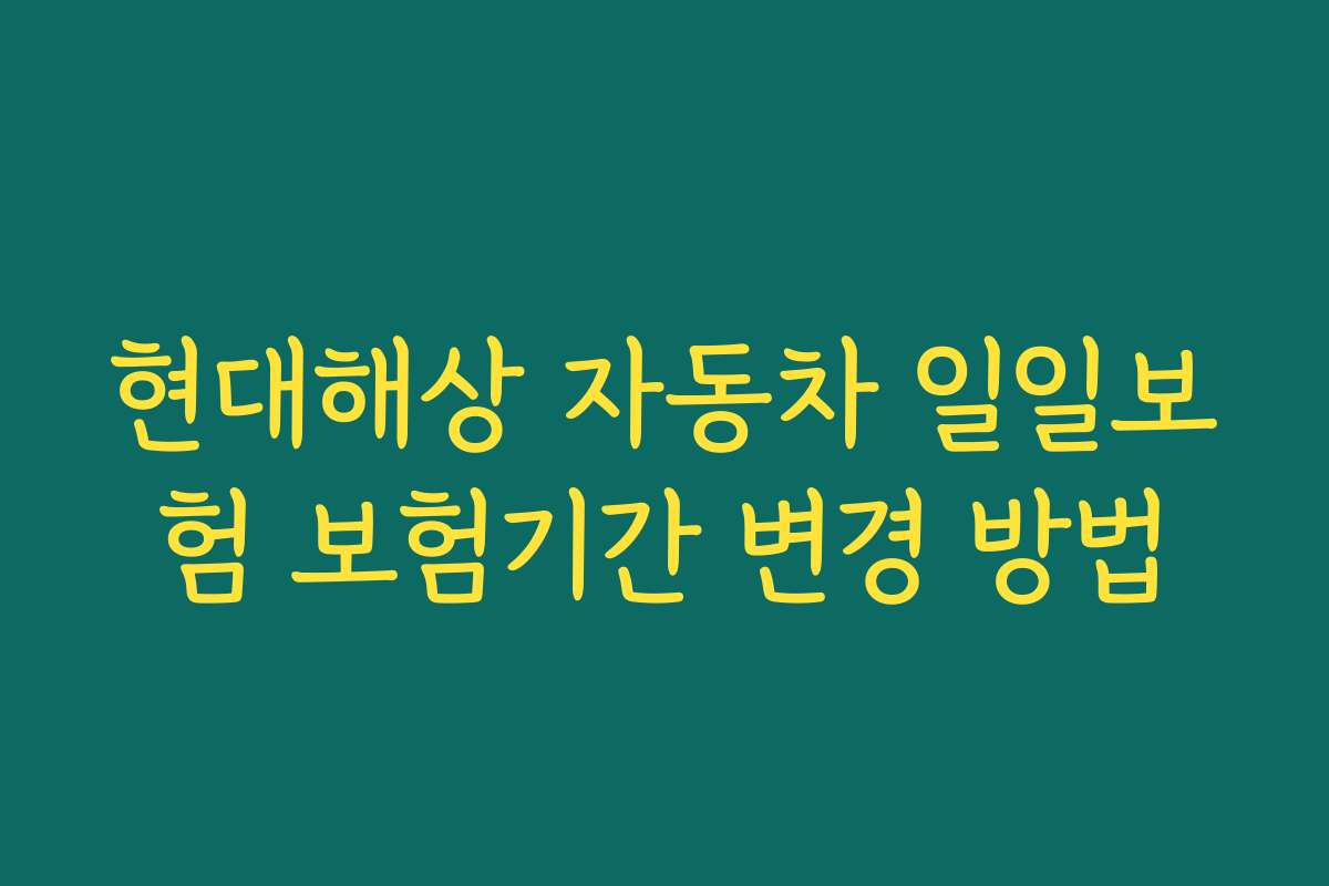 현대해상 자동차 일일보험 보험기간 변경 방법