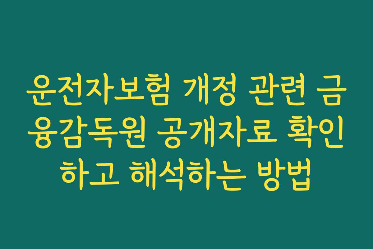 운전자보험 개정 관련 금융감독원 공개자료 확인하고 해석하는 방법