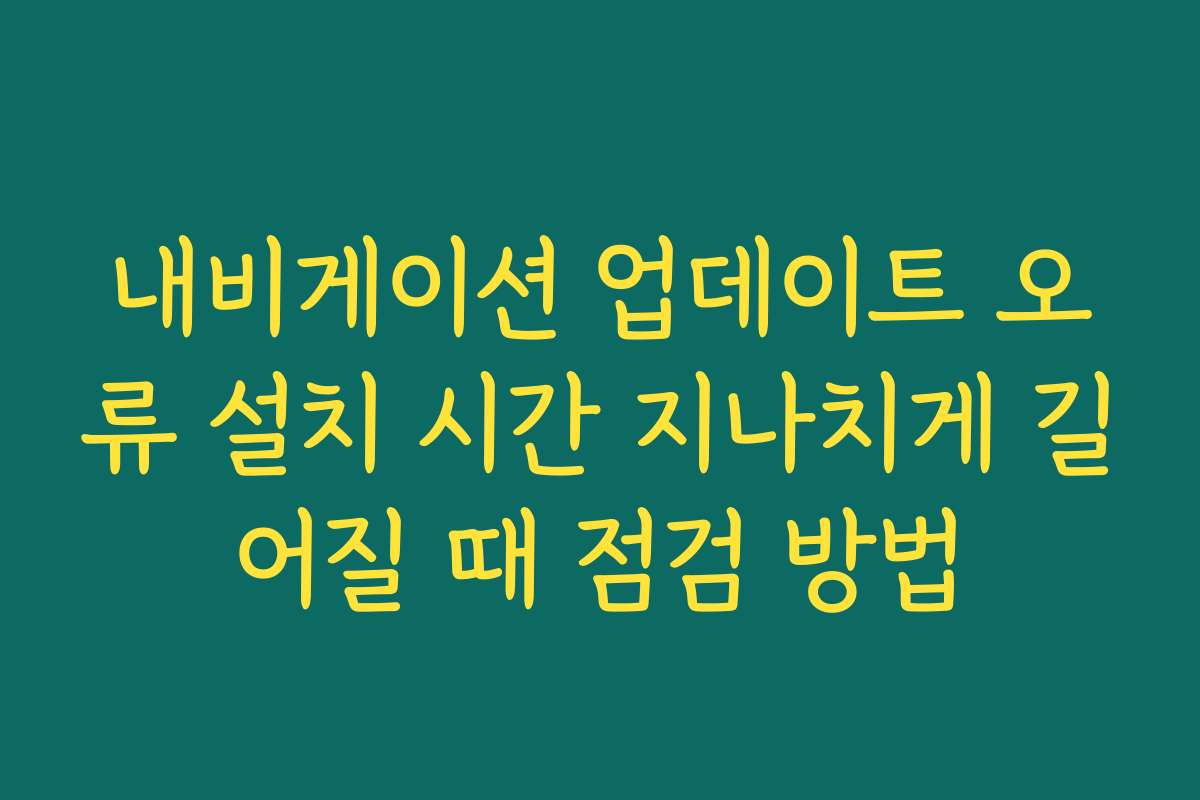 내비게이션 업데이트 오류 설치 시간 지나치게 길어질 때 점검 방법