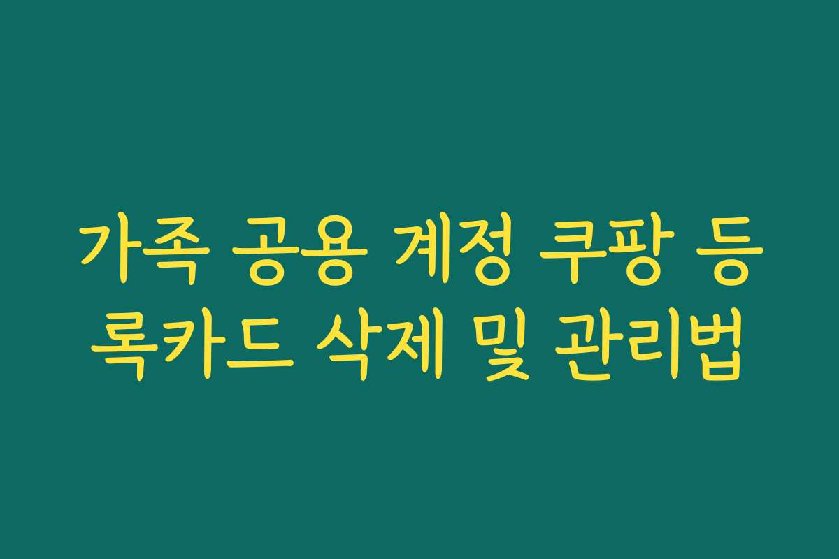 가족 공용 계정 쿠팡 등록카드 삭제 및 관리법