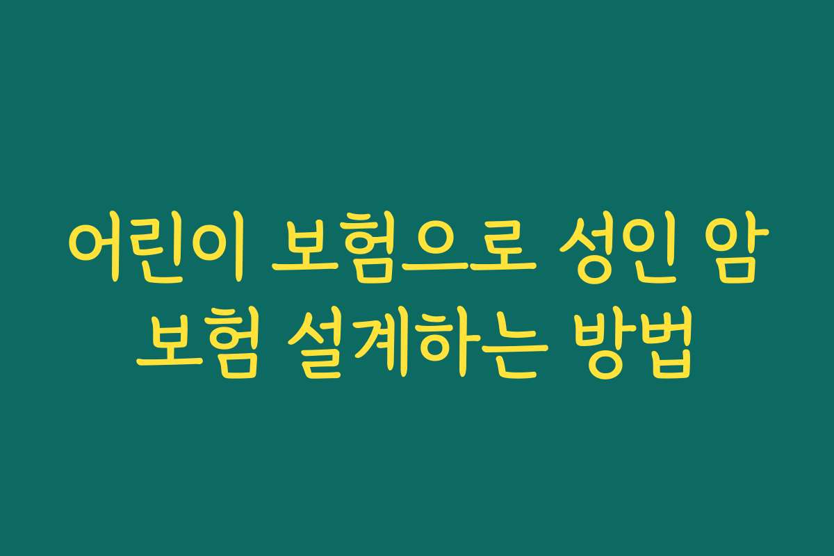 어린이 보험으로 성인 암보험 설계하는 방법