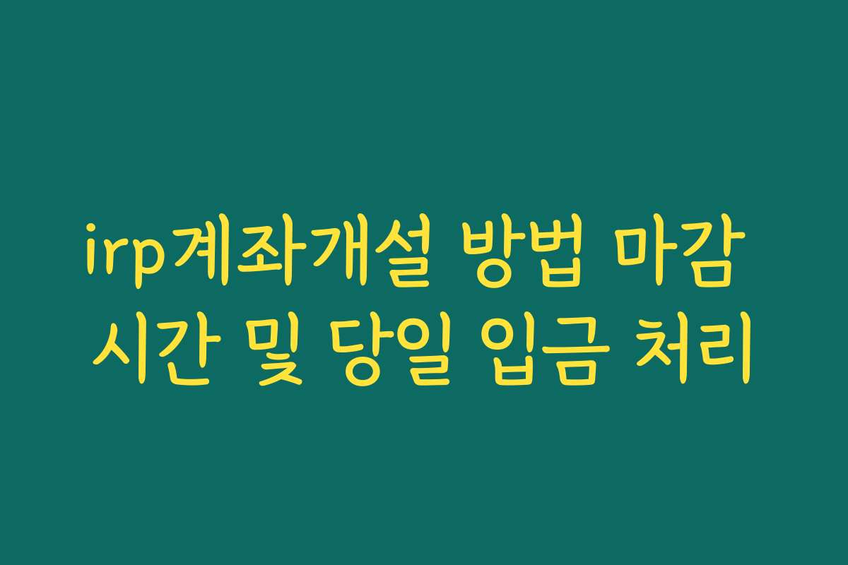 irp계좌개설 방법 마감 시간 및 당일 입금 처리