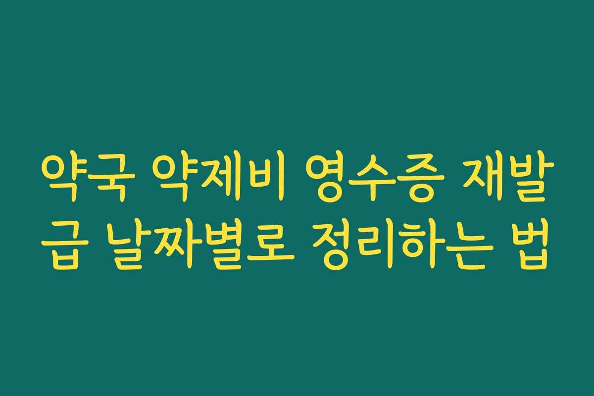 약국 약제비 영수증 재발급 날짜별로 정리하는 법