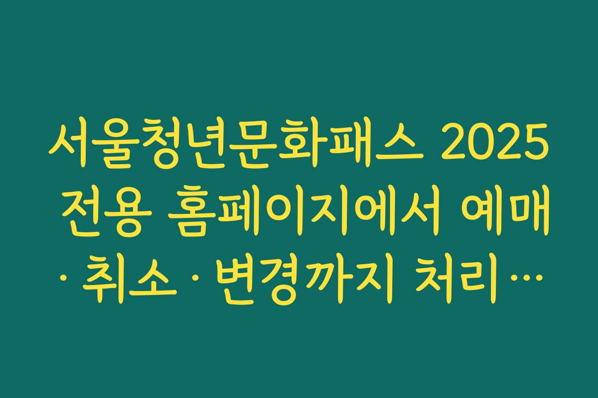 서울청년문화패스 2025 전용 홈페이지에서 예매·취소·변경까지 처리하는 방법