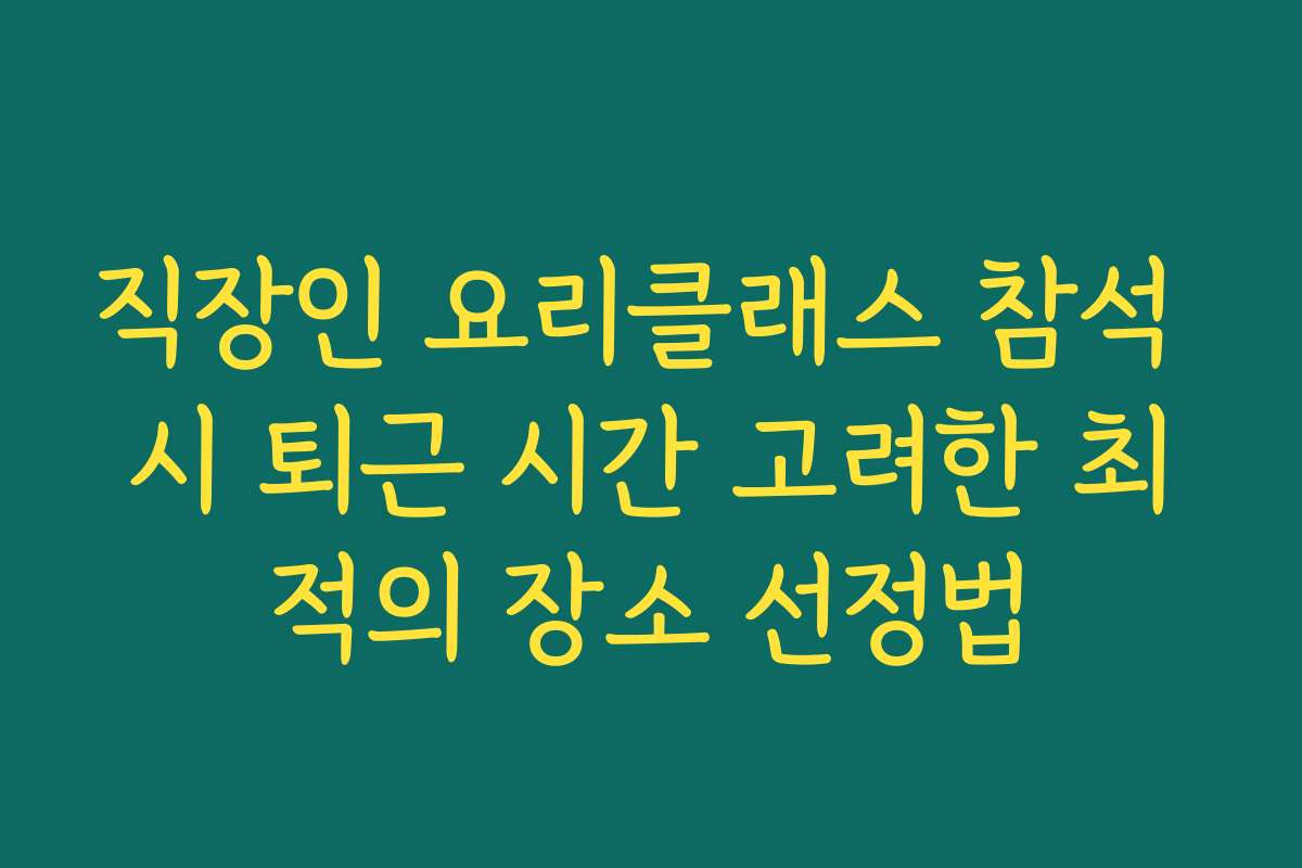 직장인 요리클래스 참석 시 퇴근 시간 고려한 최적의 장소 선정법