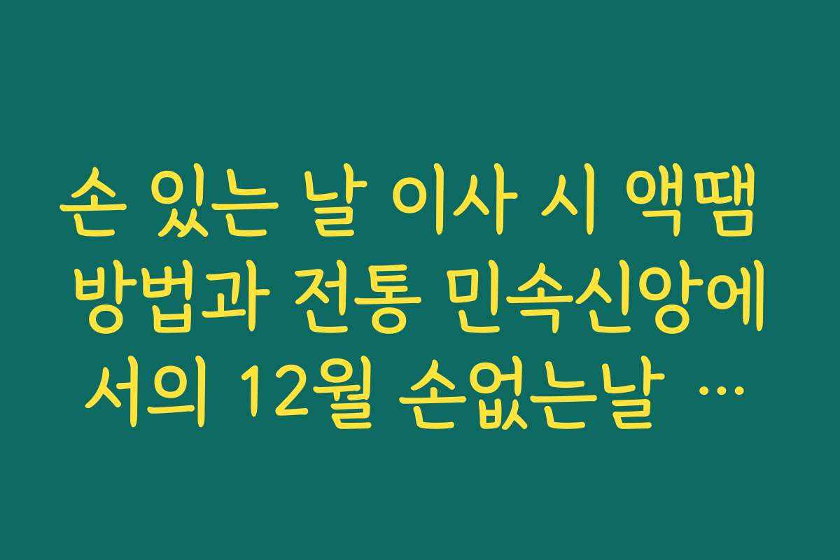 손 있는 날 이사 시 액땜 방법과 전통 민속신앙에서의 12월 손없는날 정보 의미