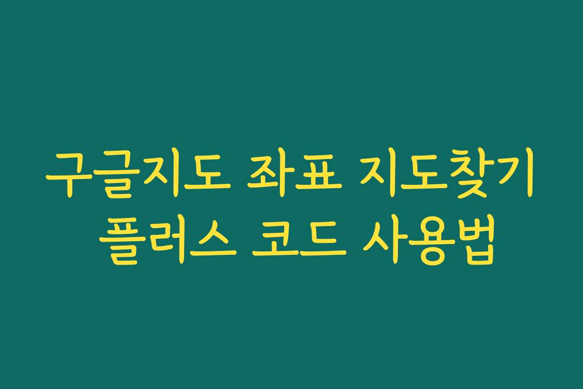 구글지도 좌표 지도찾기 플러스 코드 사용법