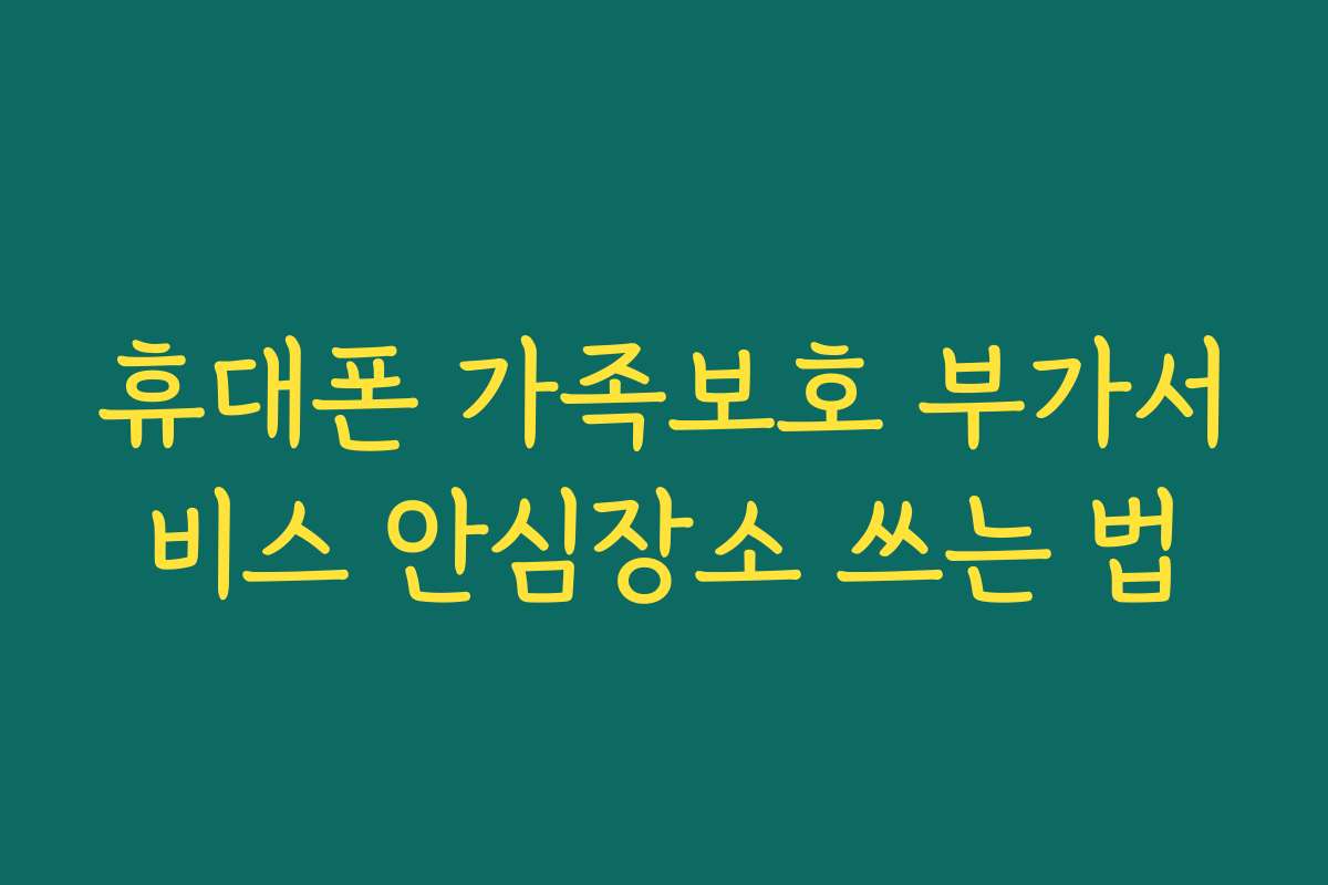 휴대폰 가족보호 부가서비스 안심장소 쓰는 법