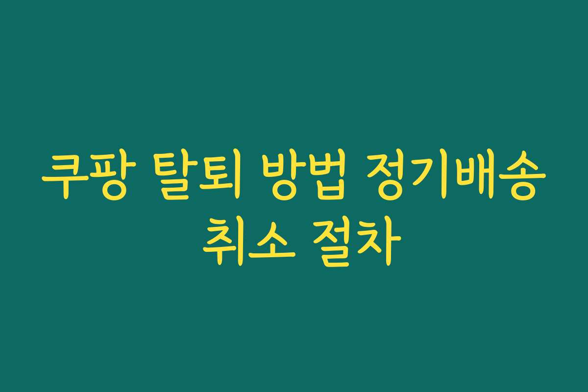 쿠팡 탈퇴 방법 정기배송 취소 절차