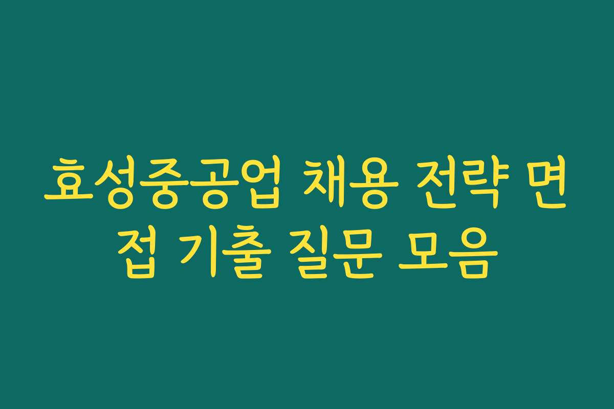 효성중공업 채용 전략 면접 기출 질문 모음