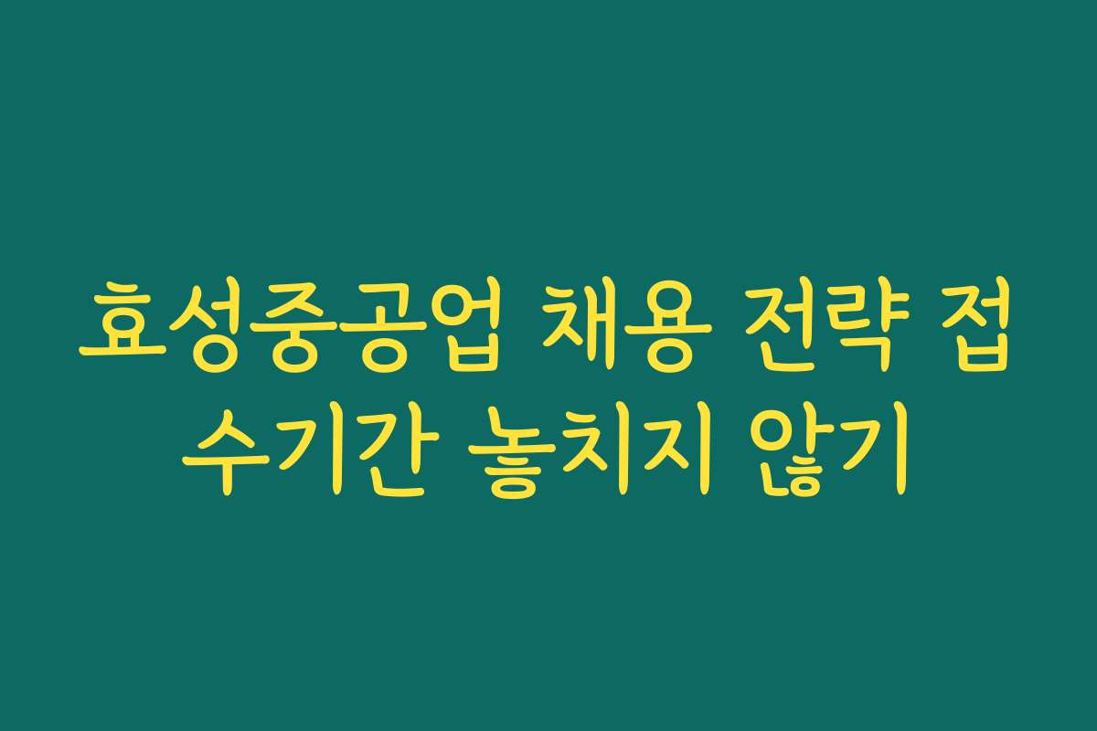효성중공업 채용 전략 접수기간 놓치지 않기