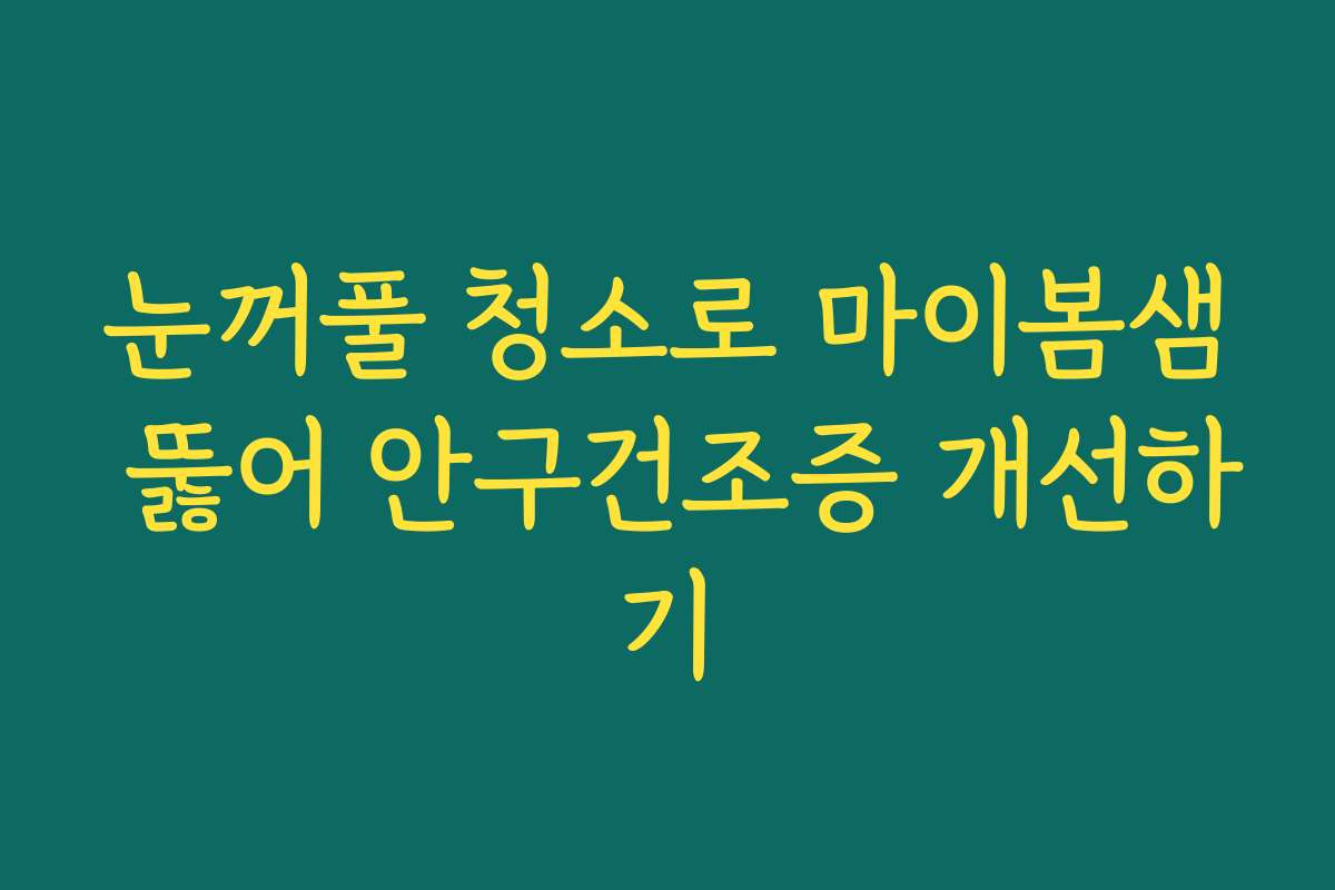 눈꺼풀 청소로 마이봄샘 뚫어 안구건조증 개선하기
