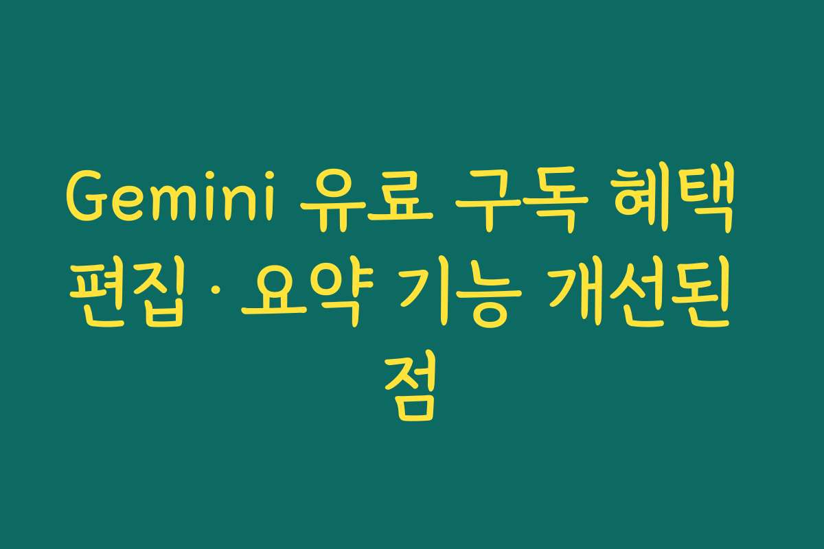 Gemini 유료 구독 혜택 편집&middot;요약 기능 개선된 점