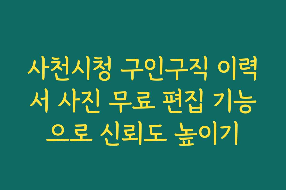 사천시청 구인구직 이력서 사진 무료 편집 기능으로 신뢰도 높이기