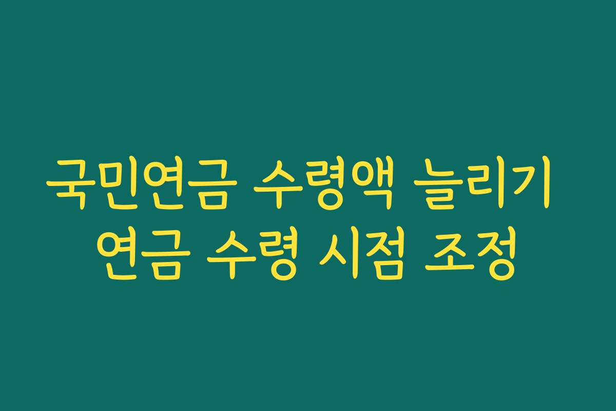 국민연금 수령액 늘리기 연금 수령 시점 조정