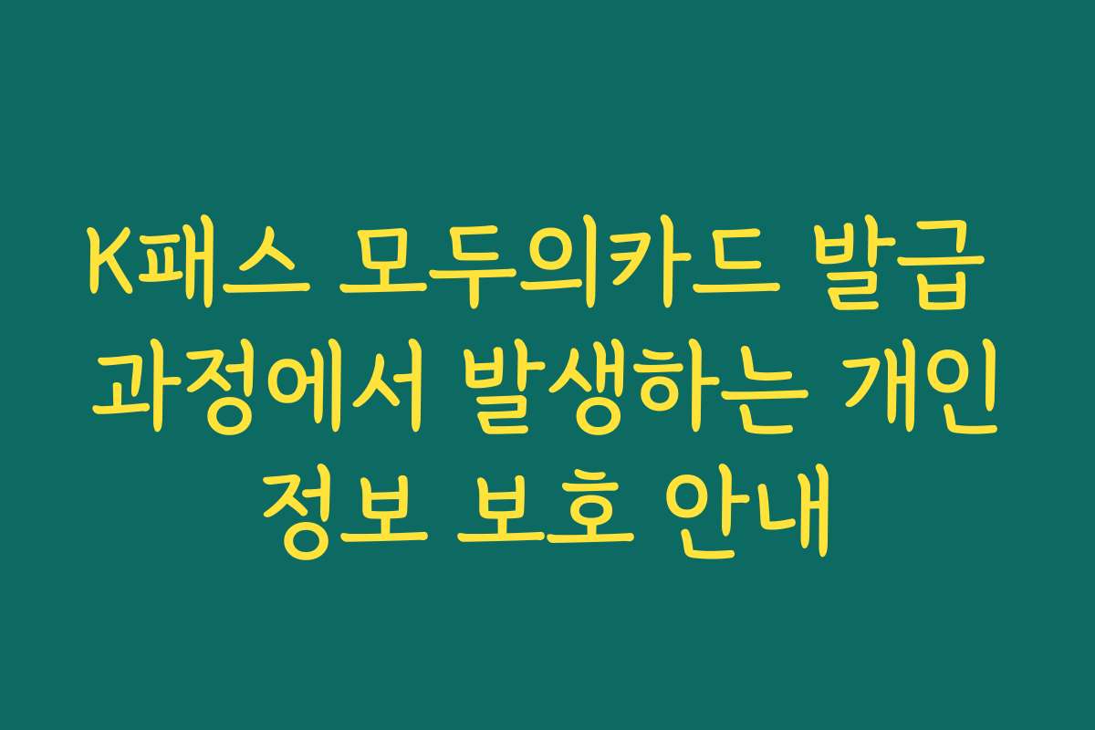 K패스 모두의카드 발급 과정에서 발생하는 개인정보 보호 안내