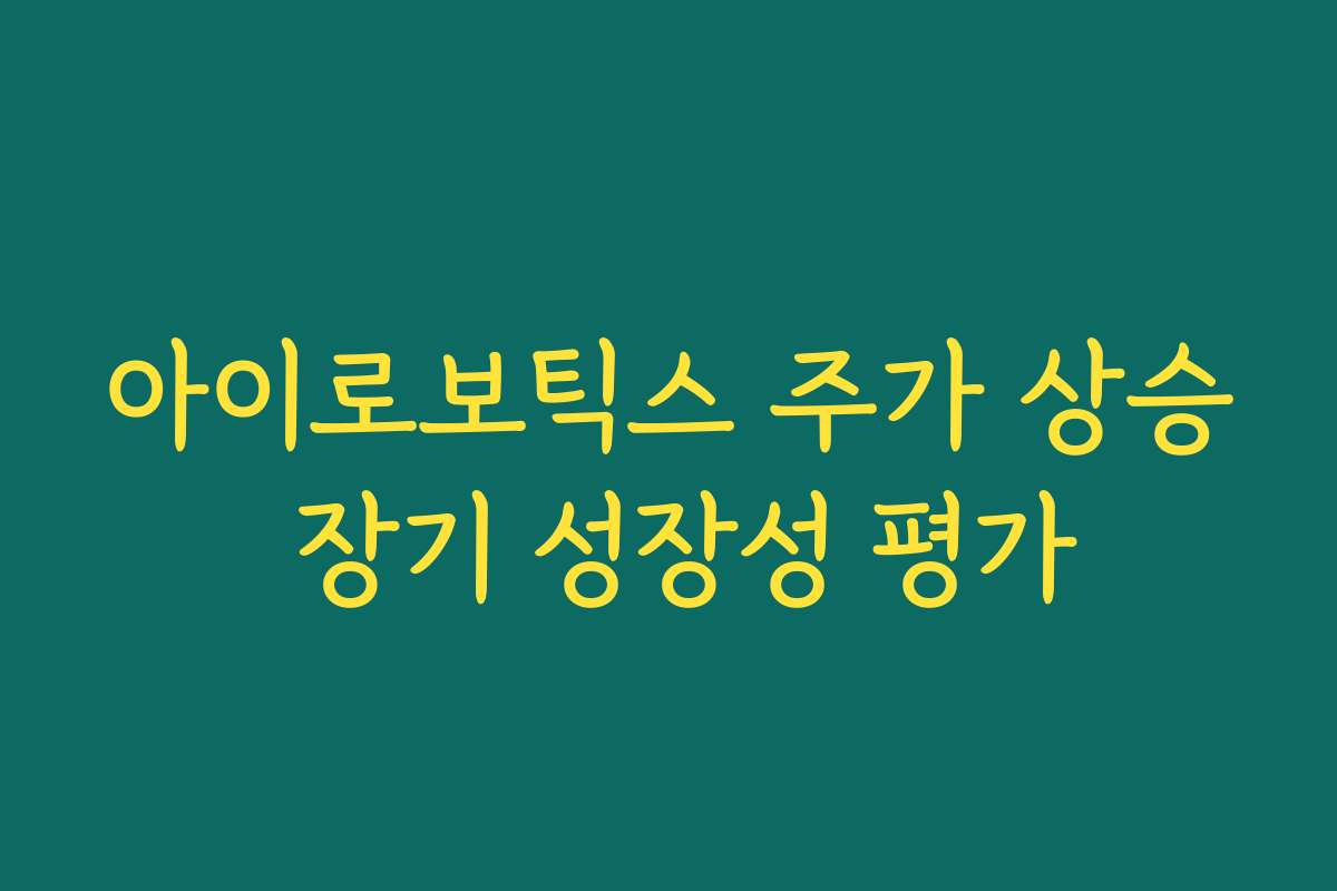 아이로보틱스 주가 상승 장기 성장성 평가