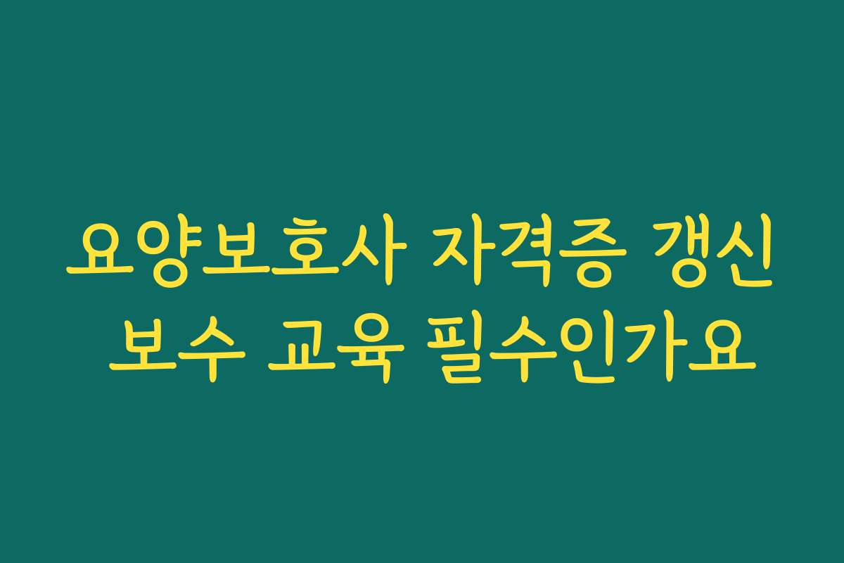 요양보호사 자격증 갱신 보수 교육 필수인가요