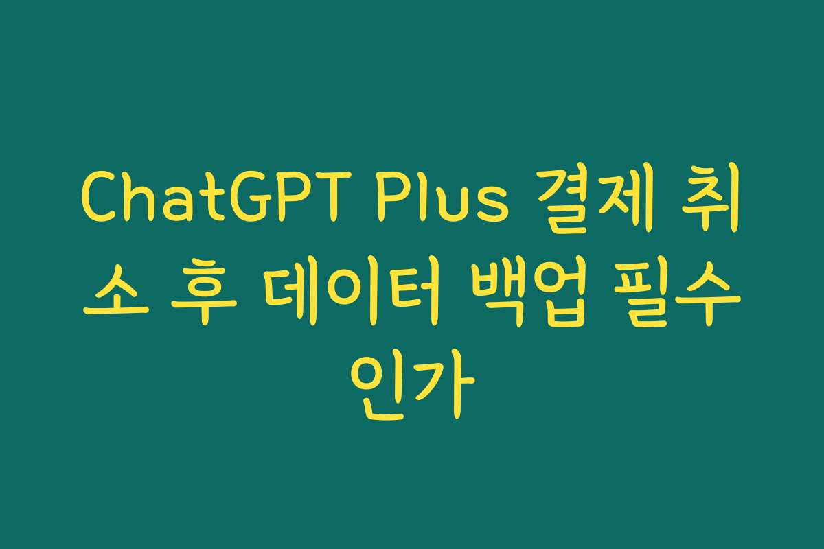 ChatGPT Plus 결제 취소 후 데이터 백업 필수인가