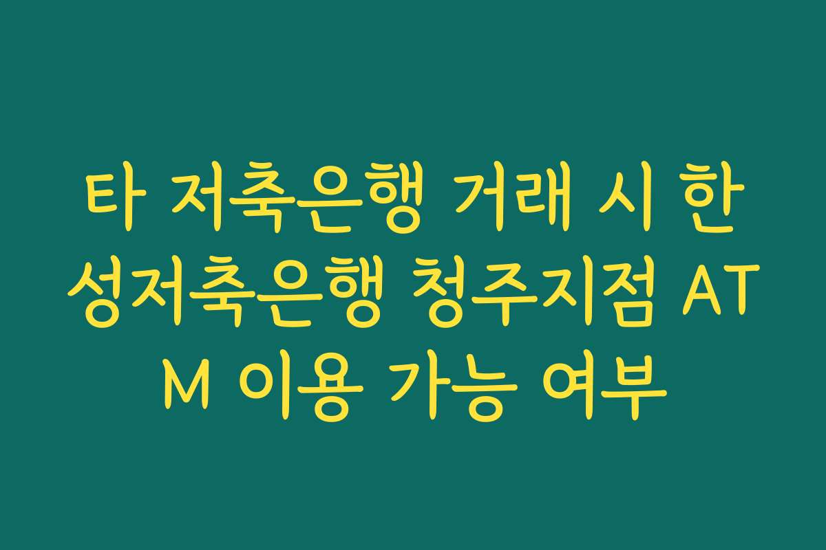 타 저축은행 거래 시 한성저축은행 청주지점 ATM 이용 가능 여부