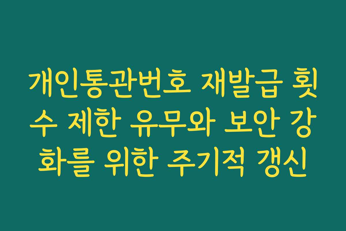개인통관번호 재발급 횟수 제한 유무와 보안 강화를 위한 주기적 갱신