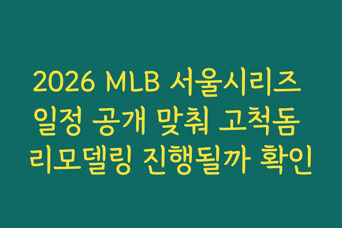 2026 MLB 서울시리즈 일정 공개 맞춰 고척돔 리모델링 진행될까 확인