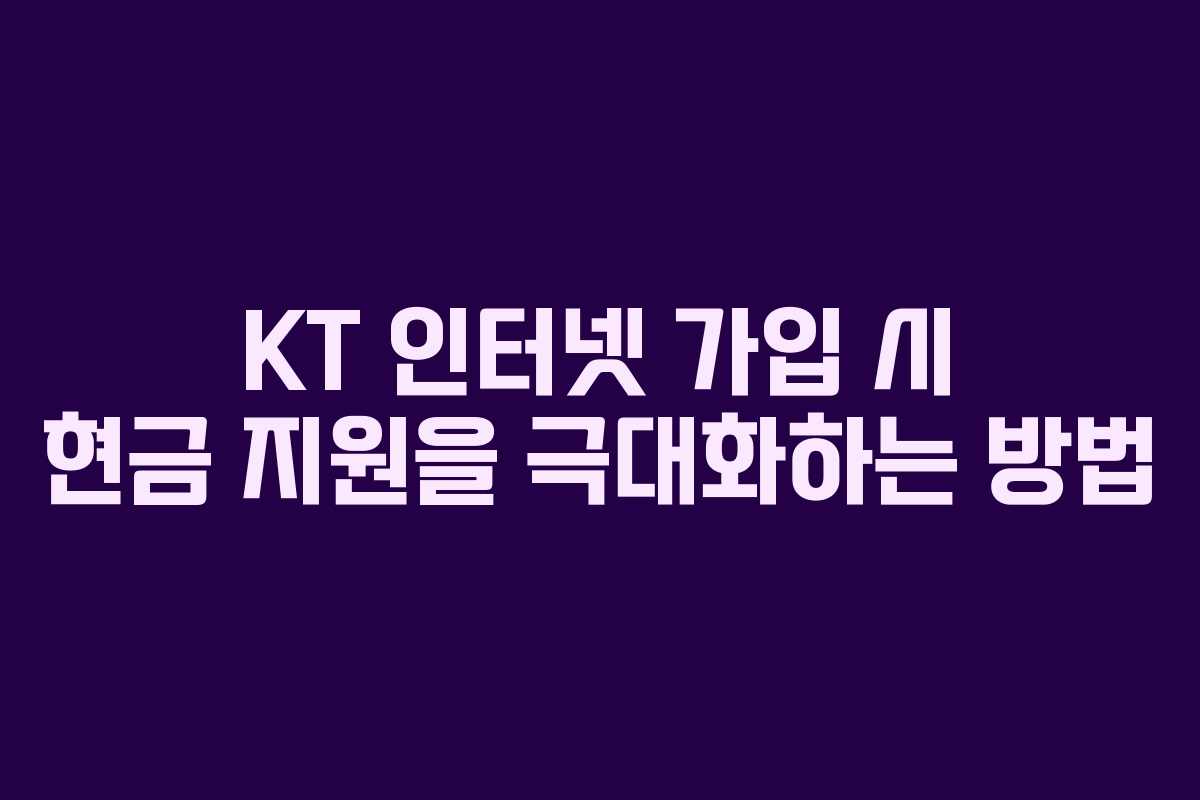 KT 인터넷 가입 시 현금 지원을 극대화하는 방법