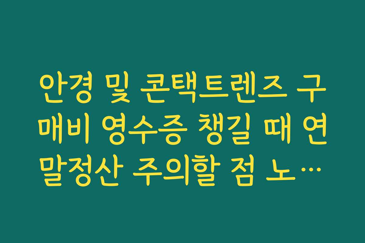 안경 및 콘택트렌즈 구매비 영수증 챙길 때 연말정산 주의할 점 노하우