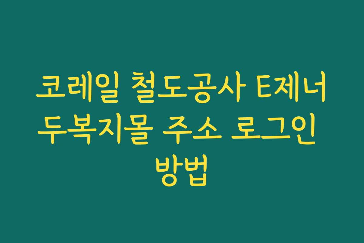 코레일 철도공사 E제너두복지몰 주소 로그인 방법