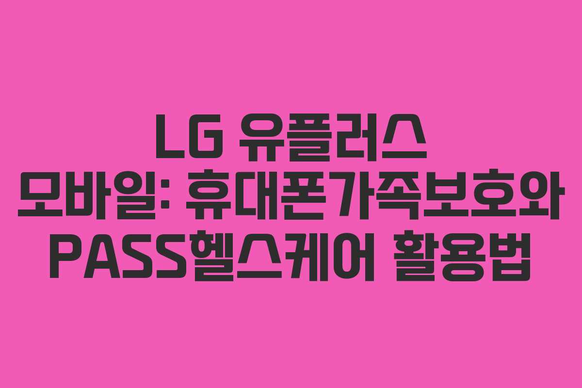 LG 유플러스 모바일: 휴대폰가족보호와 PASS헬스케어 활용법