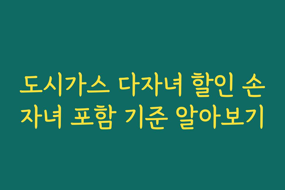 도시가스 다자녀 할인 손자녀 포함 기준 알아보기