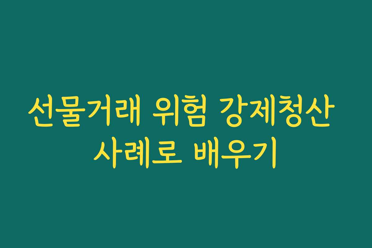 선물거래 위험 강제청산 사례로 배우기
