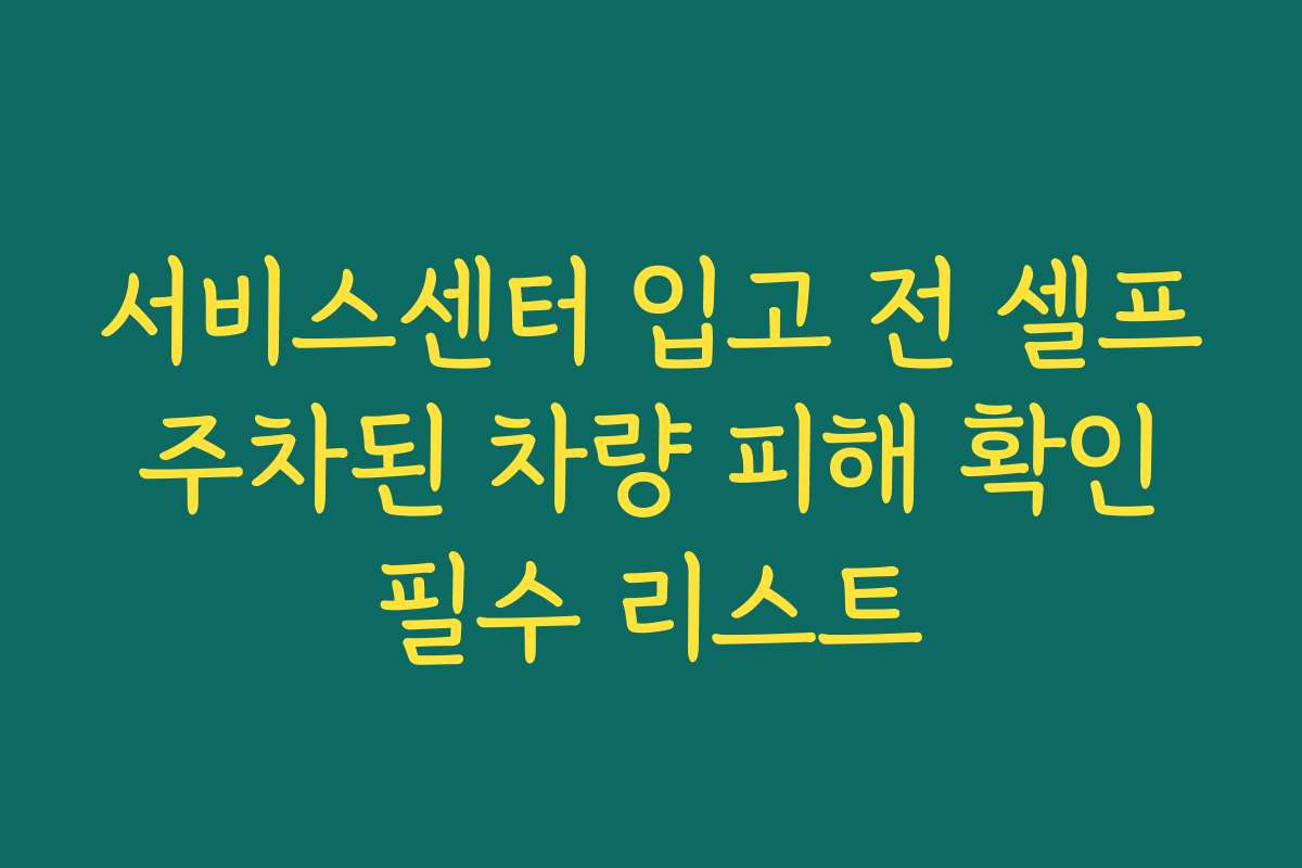 서비스센터 입고 전 셀프 주차된 차량 피해 확인 필수 리스트
