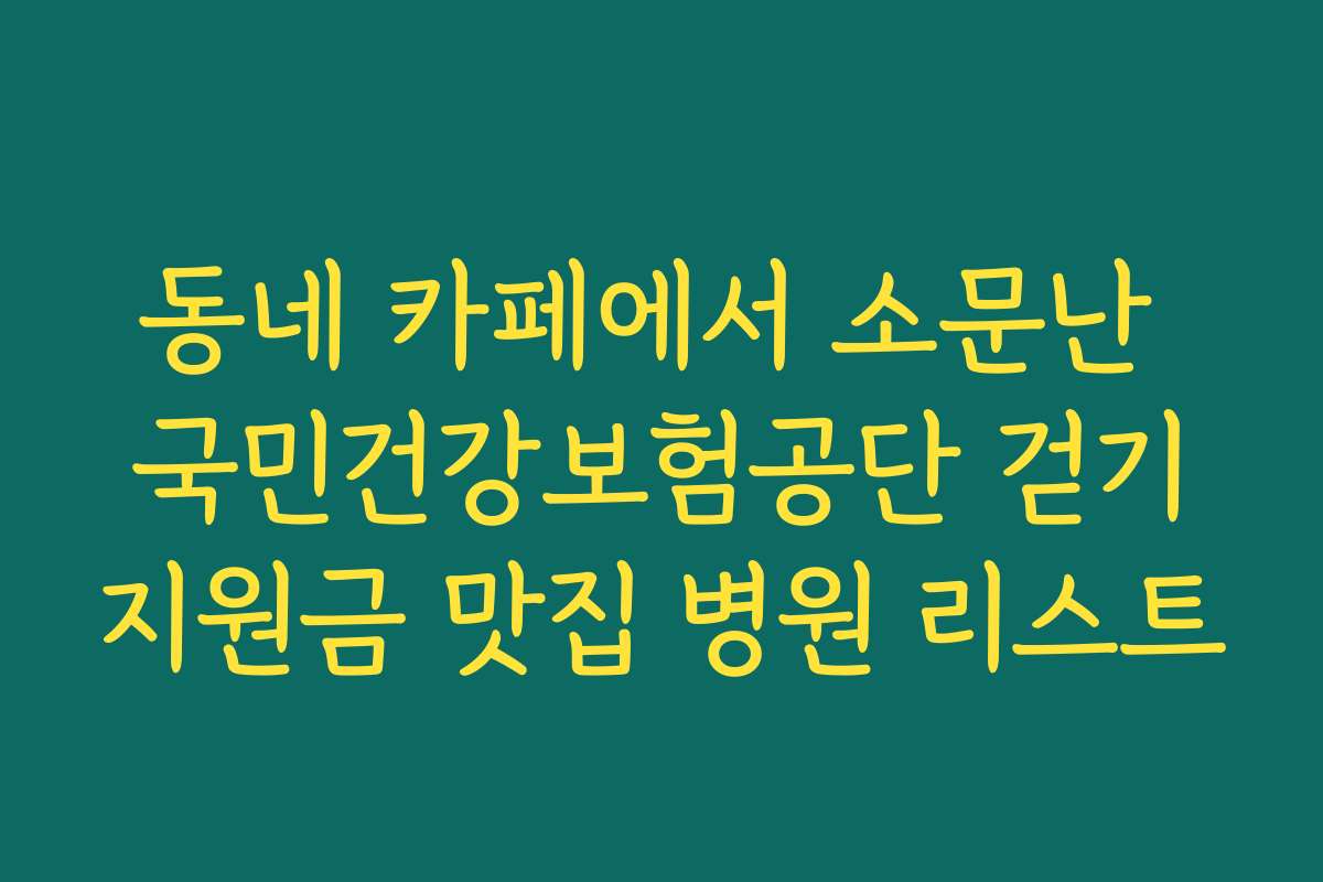 동네 카페에서 소문난 국민건강보험공단 걷기지원금 맛집 병원 리스트