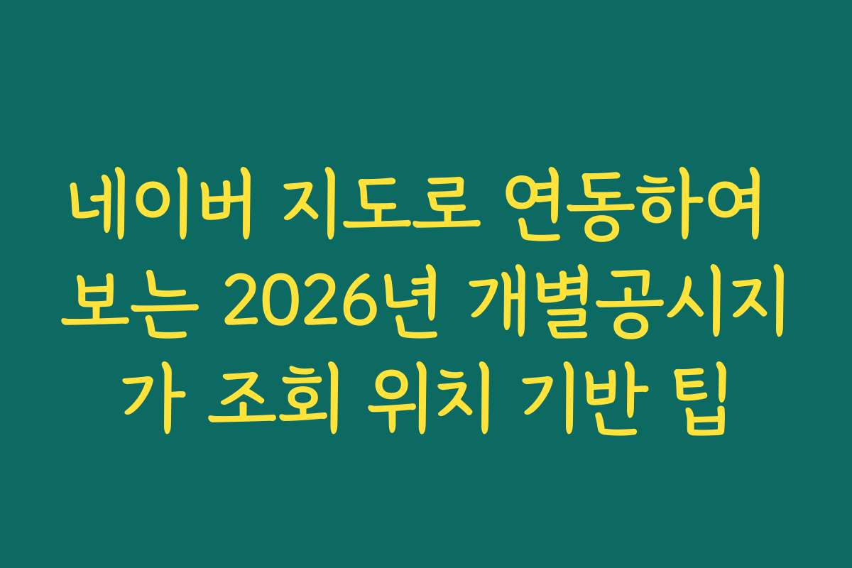 네이버 지도로 연동하여 보는 2026년 개별공시지가 조회 위치 기반 팁
