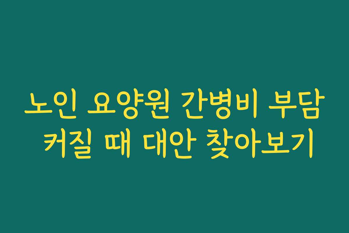 노인 요양원 간병비 부담 커질 때 대안 찾아보기