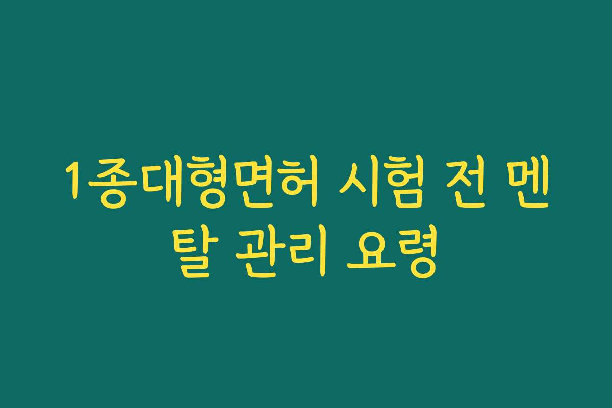 1종대형면허 시험 전 멘탈 관리 요령