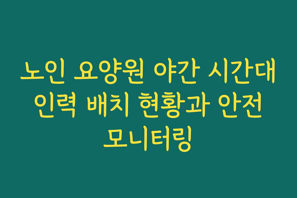 노인 요양원 야간 시간대 인력 배치 현황과 안전 모니터링
