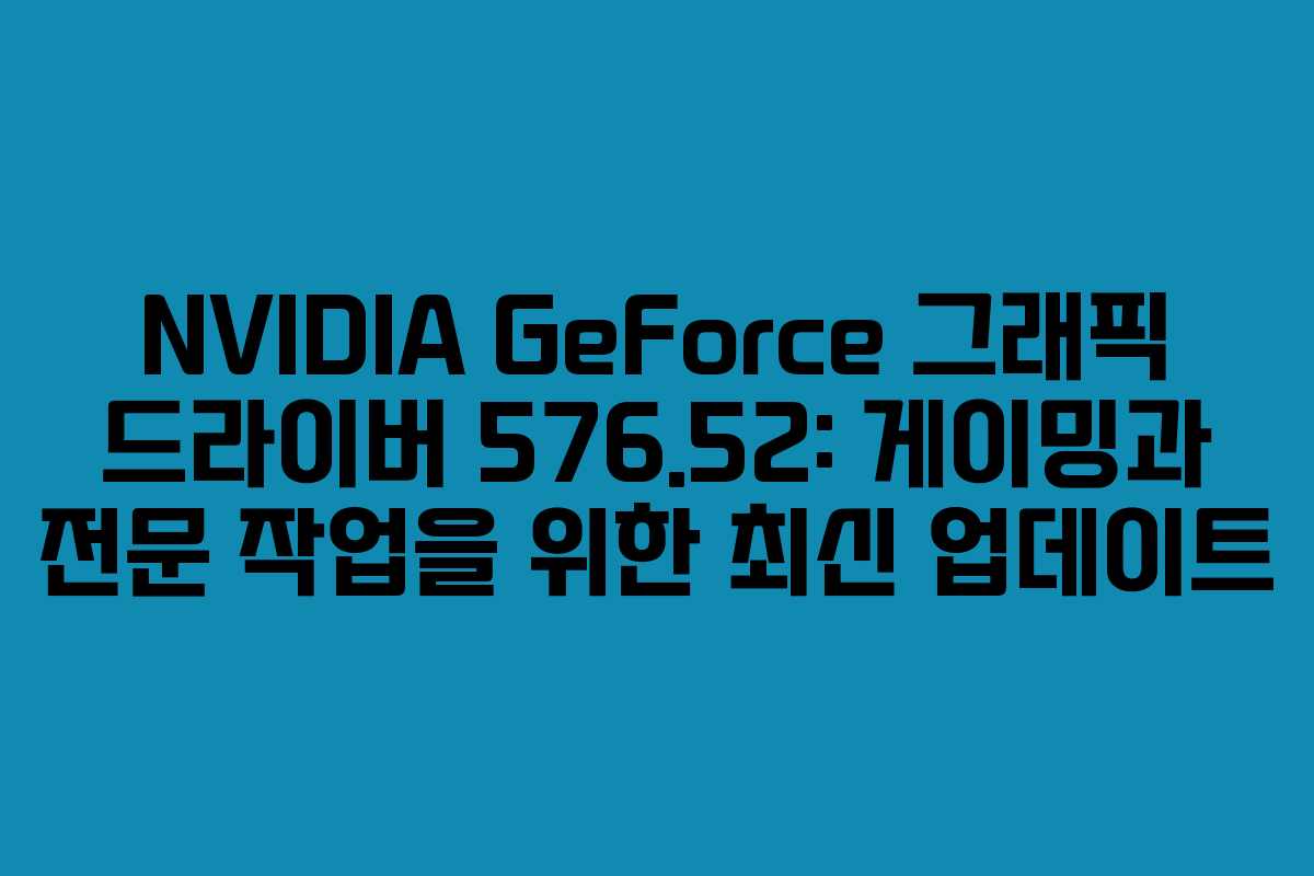 NVIDIA GeForce 그래픽 드라이버 576.52: 게이밍과 전문 작업을 위한 최신 업데이트