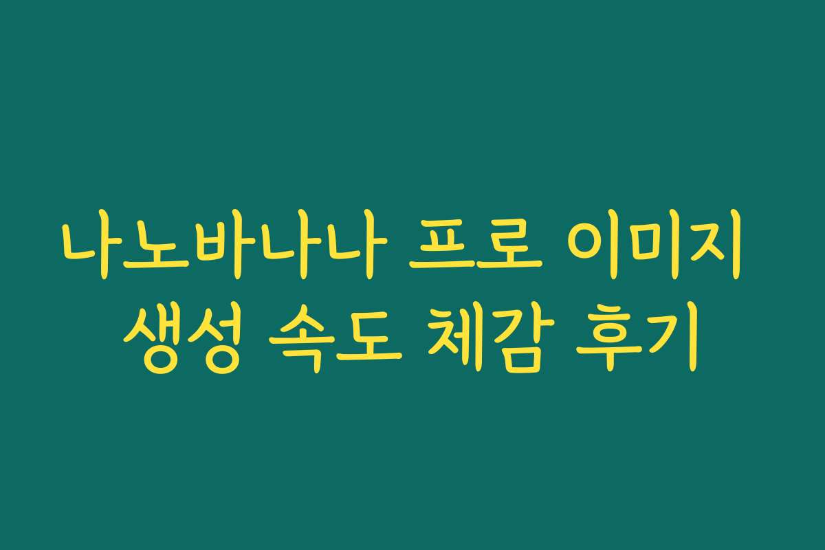 나노바나나 프로 이미지 생성 속도 체감 후기