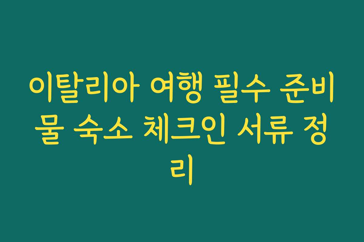 이탈리아 여행 필수 준비물 숙소 체크인 서류 정리
