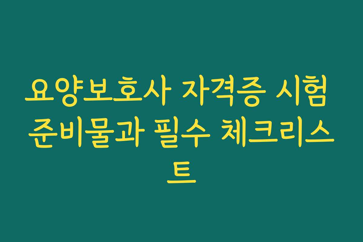 요양보호사 자격증 시험 준비물과 필수 체크리스트